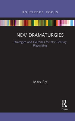 New Dramaturgies: Strategies and Exercises for 21st Century Playwriting by Bly, Mark