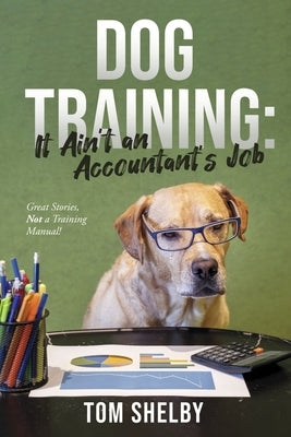 Dog Training: It Ain't an Accountant's Job: Great Stories, Not a Training Manual! by Shelby, Tom