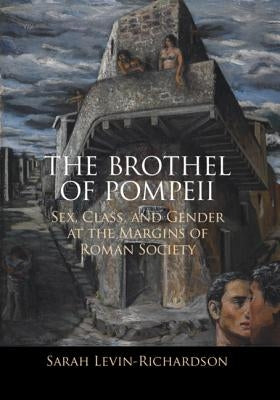 The Brothel of Pompeii: Sex, Class, and Gender at the Margins of Roman Society by Levin-Richardson, Sarah