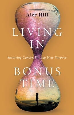 Living in Bonus Time: Surviving Cancer, Finding New Purpose by Hill, Alec