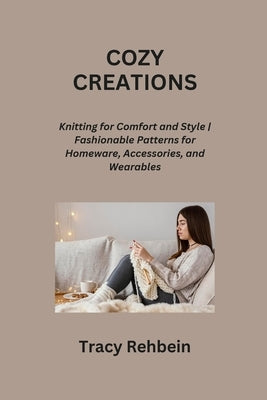 Cozy Creations: Knitting for Comfort and Style Fashionable Patterns for Homeware, Accessories, and Wearables by Rehbein, Tracy