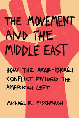 The Movement and the Middle East: How the Arab-Israeli Conflict Divided the American Left by Fischbach, Michael R.