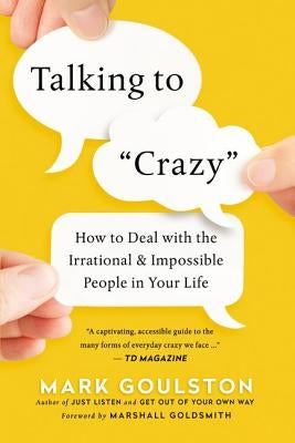 Talking to 'Crazy': How to Deal with the Irrational and Impossible People in Your Life by Goulston, Mark