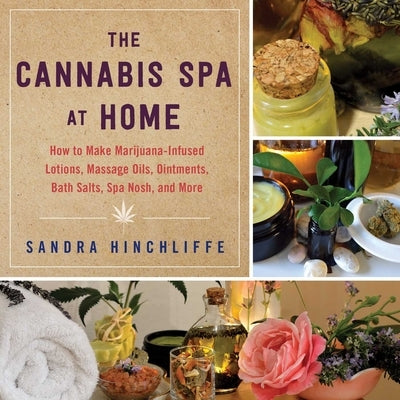 The Cannabis Spa at Home: How to Make Marijuana-Infused Lotions, Massage Oils, Ointments, Bath Salts, Spa Nosh, and More by Hinchliffe, Sandra