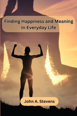 Finding Happiness and Meaning in Everyday Life by John a Stevens