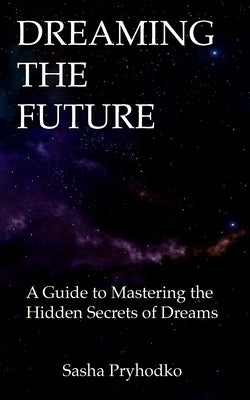 Dreaming the Future: A Guide to Mastering the Hidden Secrets of Dreams by Pryhodko, Sasha