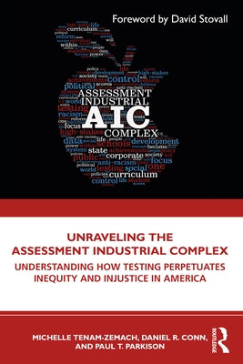 Unraveling the Assessment Industrial Complex: Understanding How Testing Perpetuates Inequity and Injustice in America by Tenam-Zemach, Michelle