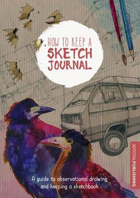 How to Keep a Sketch Journal: A Guide to Observational Drawing and Keeping a Sketchbook by 3DTotal Publishing