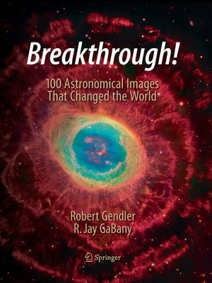 Breakthrough!: 100 Astronomical Images That Changed the World by Gendler, Robert