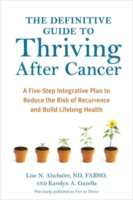 The Definitive Guide to Thriving After Cancer: A Five-Step Integrative Plan to Reduce the Risk of Recurrence and Build Lifelong Health by Alschuler, Lise N.