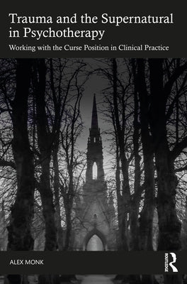 Trauma and the Supernatural in Psychotherapy: Working with the Curse Position in Clinical Practice by Monk, Alex