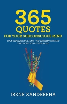 365 Quotes for Your Subconscious Mind: Your subconscious mind - The obedient servant that takes you at your word by Xanderena, Irene