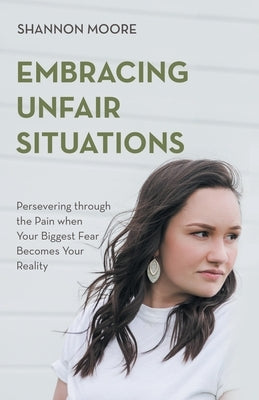 Embracing Unfair Situations: Persevering through the Pain when Your Biggest Fear Becomes Your Reality by Moore, Shannon