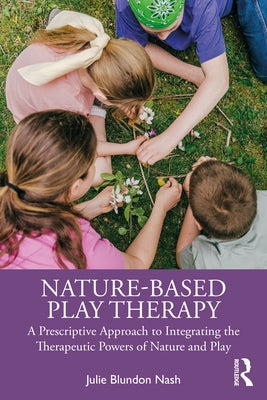 Nature-Based Play Therapy: A Prescriptive Approach to Integrating the Therapeutic Powers of Nature and Play by Nash, Julie Blundon