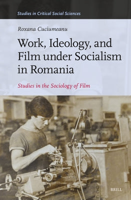 Work, Ideology, and Film Under Socialism in Romania: Studies in the Sociology of Film by Cuciumeanu, Roxana