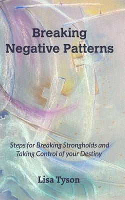 Breaking Negative Patterns: Steps for Breaking Strongholds and Taking Control of your Destiny by Tyson, Lisa