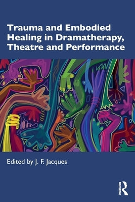 Trauma and Embodied Healing in Dramatherapy, Theatre and Performance by Jacques, J. F.