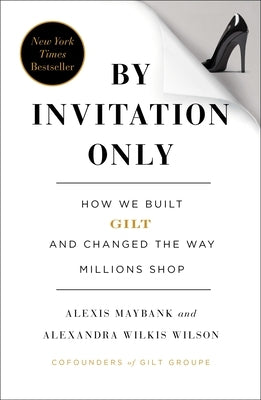 By Invitation Only: How We Built Gilt and Changed the Way Millions Shop by Maybank, Alexis