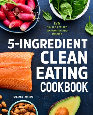 5-Ingredient Clean Eating Cookbook: 125 Simple Recipes to Nourish and Inspire by Paucinac, Snezana