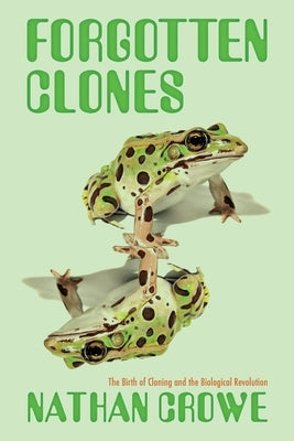 Forgotten Clones: The Birth of Cloning and the Biological Revolution by Crowe, Nathan