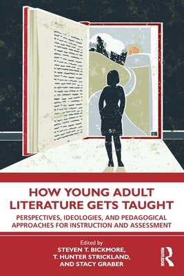 How Young Adult Literature Gets Taught: Perspectives, Ideologies, and Pedagogical Approaches for Instruction and Assessment by Bickmore, Steven T.