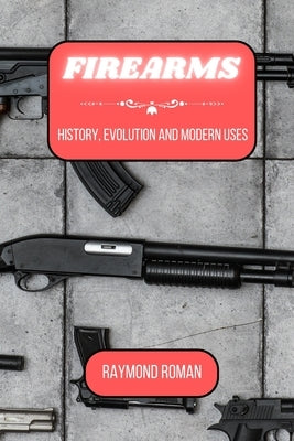 Firearms: History, Evolution and Modern Uses by Roman, Raymond