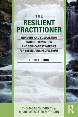 The Resilient Practitioner: Burnout and Compassion Fatigue Prevention and Self-Care Strategies for the Helping Professions by Skovholt, Thomas M.