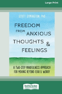 Freedom from Anxious Thoughts and Feelings: A Two-Step Mindfulness Approach for Moving Beyond Fear and Worry (16pt Large Print Edition) by Symington, Scott