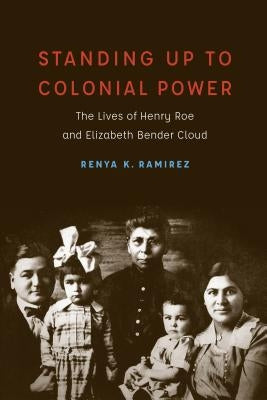 Standing Up to Colonial Power: The Lives of Henry Roe and Elizabeth Bender Cloud by Ramirez, Renya K.