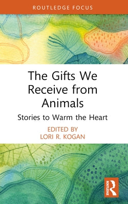 The Gifts We Receive from Animals: Stories to Warm the Heart by Kogan, Lori R.