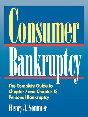 Consumer Bankruptcy: The Complete Guide to Chapter 7 and Chapter 13 Personal Bankruptcy by Sommer, Henry J.