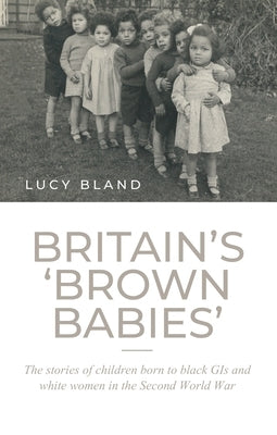 Britain's 'Brown Babies': The Stories of Children Born to Black GIS and White Women in the Second World War by Bland, Lucy