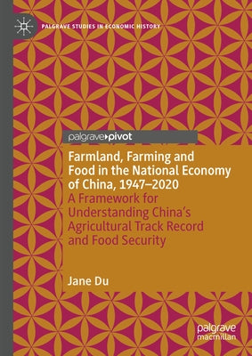 Farmland, Farming and Food in the National Economy of China, 1947 - 2020: A Framework for Understanding China's Agricultural Track Record and Food Sec by Du, Jane