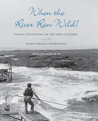 When the River Ran Wild!: Indian Traditions on the Mid-Columbia and the Warm Springs Reservation by Aguilar, George W., Sr.