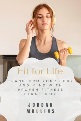 Fit for Life: Transform Your Body and Mind with Proven Fitness Strategies by Mullins, Jordan