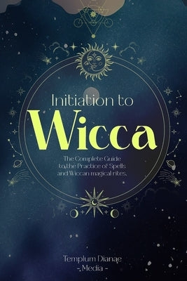 Initiation to Wicca: The Complete Guide to the Practice of Spells and Wiccan magical rites. by Media, Templum Dianae