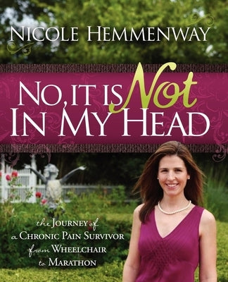 No, It Is Not in My Head: The Journey of a Chronic Pain Survivor from Wheelchair to Marathon by Hemmenway, Nicole