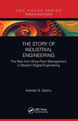 The Story of Industrial Engineering: The Rise from Shop-Floor Management to Modern Digital Engineering by Badiru, Adedeji B.