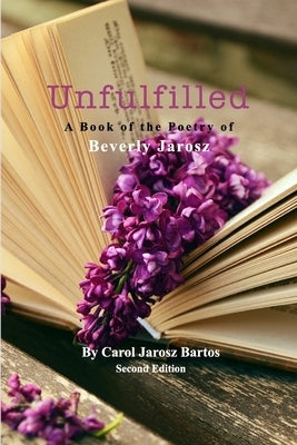 Unfulfilled - A Book of the Poetry of Beverly Jarosz: Second Edition by Bartos, Carol Jarosz