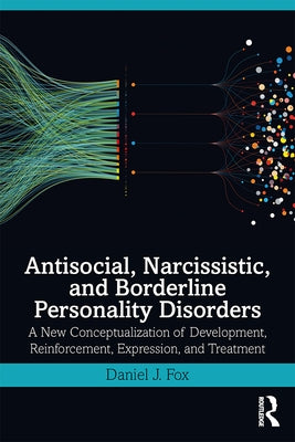 Antisocial, Narcissistic, and Borderline Personality Disorders: A New Conceptualization of Development, Reinforcement, Expression, and Treatment by Fox, Daniel J.