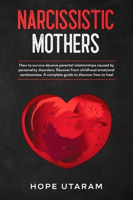 Narcissistic Mothers: How to Survive Abusive Parental Relationships Caused by Personality Disorders. Recover from Childhood Emotional Carele by Utaram, Hope