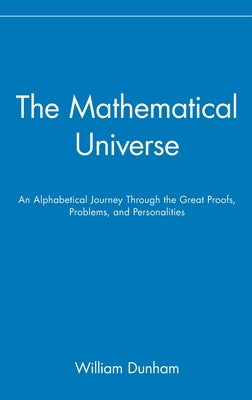 The Mathematical Universe: An Alphabetical Journey Through the Great Proofs, Problems, and Personalities by Dunham, William