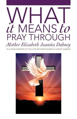 What It Means To Pray Through by Dabney, Mother Elizabeth Juanita