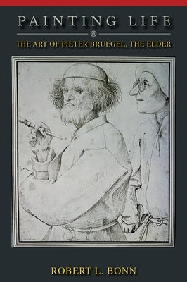 Painting Life: The Art of Pieter Bruegel, the Elder by Bonn, Robert L.