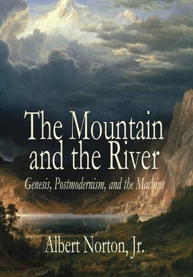 The Mountain and the River: Genesis, Postmodernism, and the Machine by Norton, Albert