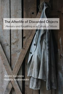 The Afterlife of Discarded Objects: Memory and Forgetting in a Culture of Waste by Guruianu, Andrei