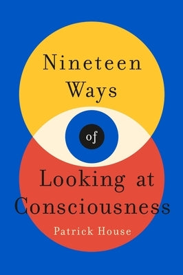 Nineteen Ways of Looking at Consciousness by House, Patrick