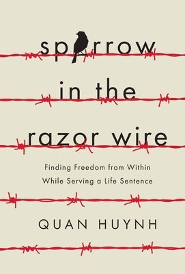 Sparrow in the Razor Wire: Finding Freedom from Within While Serving a Life Sentence by Huynh, Quan