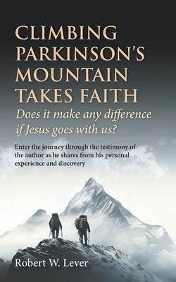 Climbing Parkinson's Mountain Takes Faith: Does it make any difference if Jesus goes with us? by Lever, Robert W.