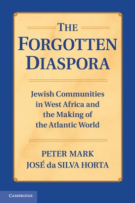 The Forgotten Diaspora: Jewish Communities in West Africa and the Making of the Atlantic World by Mark, Peter